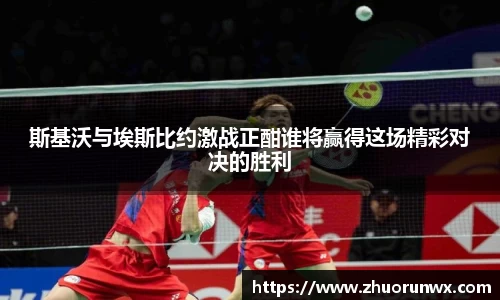 斯基沃与埃斯比约激战正酣谁将赢得这场精彩对决的胜利